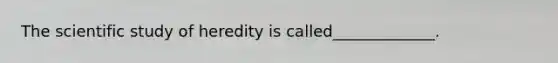 The scientific study of heredity is called_____________.