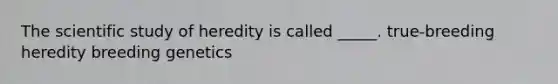 The scientific study of heredity is called _____. true-breeding heredity breeding genetics