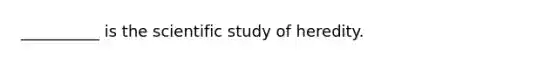 __________ is the scientific study of heredity.