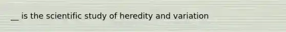 __ is the scientific study of heredity and variation