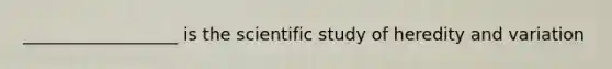 __________________ is the scientific study of heredity and variation