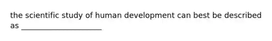 the scientific study of human development can best be described as _____________________