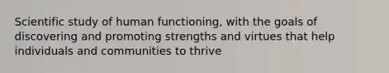 Scientific study of human functioning, with the goals of discovering and promoting strengths and virtues that help individuals and communities to thrive