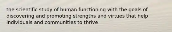 the scientific study of human functioning with the goals of discovering and promoting strengths and virtues that help individuals and communities to thrive