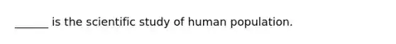 ______ is the scientific study of human population.