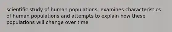 scientific study of human populations; examines characteristics of human populations and attempts to explain how these populations will change over time