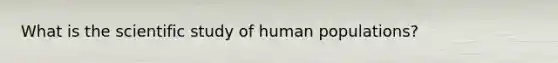 What is the scientific study of human populations?