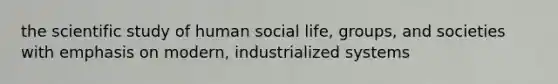 the scientific study of human social life, groups, and societies with emphasis on modern, industrialized systems