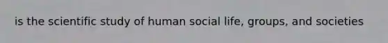 is the scientific study of human social life, groups, and societies