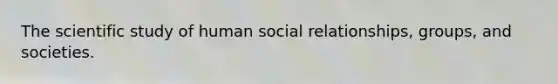 The scientific study of human social relationships, groups, and societies.