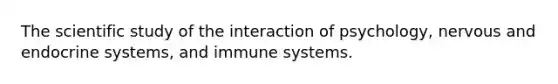 The scientific study of the interaction of psychology, nervous and endocrine systems, and immune systems.