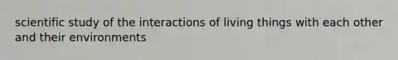 scientific study of the interactions of living things with each other and their environments