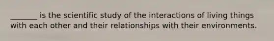 _______ is the scientific study of the interactions of living things with each other and their relationships with their environments.