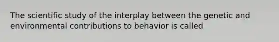 The scientific study of the interplay between the genetic and environmental contributions to behavior is called