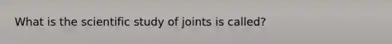 What is the scientific study of joints is called?