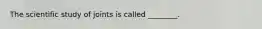 The scientific study of joints is called ________.