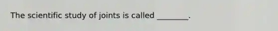 The scientific study of joints is called ________.