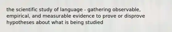 the scientific study of language - gathering observable, empirical, and measurable evidence to prove or disprove hypotheses about what is being studied