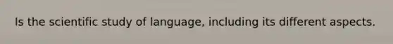 Is the scientific study of language, including its different aspects.