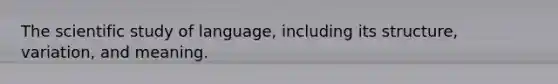 The scientific study of language, including its structure, variation, and meaning.