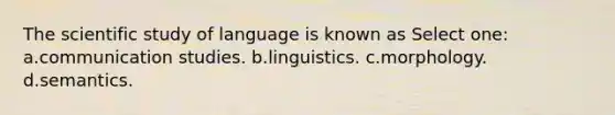 The scientific study of language is known as Select one: a.communication studies. b.linguistics. c.morphology. d.semantics.