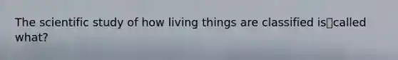 The scientific study of how living things are classified iscalled what?