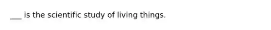___ is the scientific study of living things.