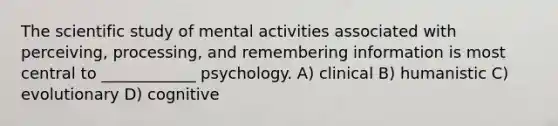 The scientific study of mental activities associated with perceiving, processing, and remembering information is most central to ____________ psychology. A) clinical B) humanistic C) evolutionary D) cognitive