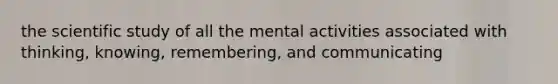 the scientific study of all the mental activities associated with thinking, knowing, remembering, and communicating