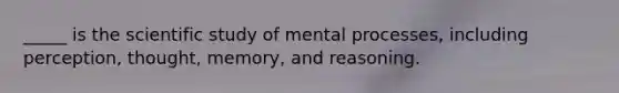 _____ is the scientific study of mental processes, including perception, thought, memory, and reasoning.