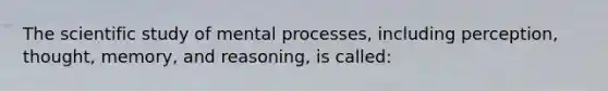 The scientific study of mental processes, including perception, thought, memory, and reasoning, is called: