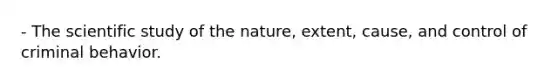 - The scientific study of the nature, extent, cause, and control of criminal behavior.