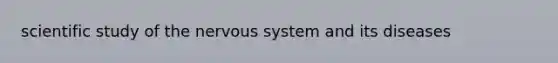 scientific study of the nervous system and its diseases