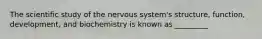 The scientific study of the nervous system's structure, function, development, and biochemistry is known as _________