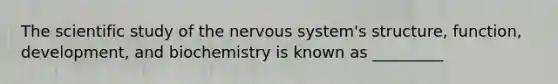 The scientific study of the nervous system's structure, function, development, and biochemistry is known as _________