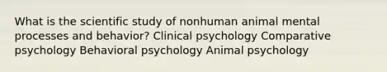 What is the scientific study of nonhuman animal mental processes and behavior? Clinical psychology Comparative psychology Behavioral psychology Animal psychology