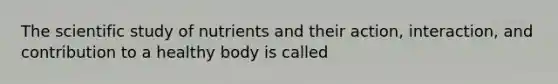 The scientific study of nutrients and their action, interaction, and contribution to a healthy body is called