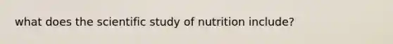 what does the scientific study of nutrition include?