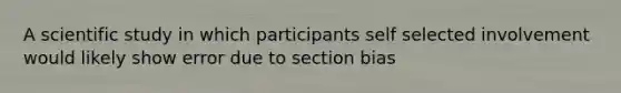 A scientific study in which participants self selected involvement would likely show error due to section bias