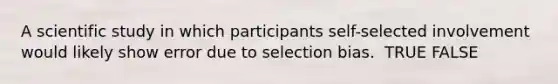 A scientific study in which participants self-selected involvement would likely show error due to selection bias. ​ TRUE FALSE