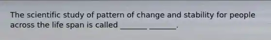 The scientific study of pattern of change and stability for people across the life span is called _______ _______.
