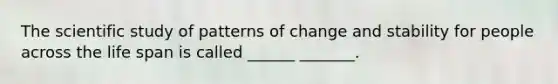 The scientific study of patterns of change and stability for people across the life span is called ______ _______.