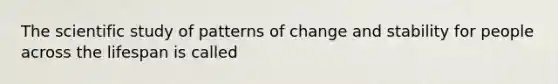 The scientific study of patterns of change and stability for people across the lifespan is called