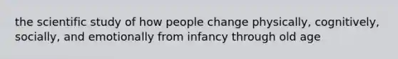 the scientific study of how people change physically, cognitively, socially, and emotionally from infancy through old age