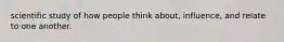 scientific study of how people think about, influence, and relate to one another.