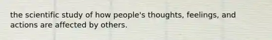 the scientific study of how people's thoughts, feelings, and actions are affected by others.