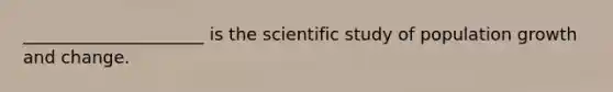 _____________________ is the scientific study of population growth and change.