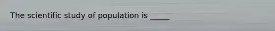 The scientific study of population is _____