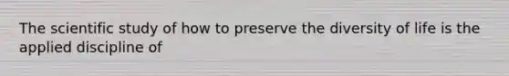 The scientific study of how to preserve the diversity of life is the applied discipline of