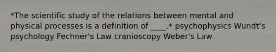 *The scientific study of the relations between mental and physical processes is a definition of ____.* psychophysics Wundt's psychology Fechner's Law cranioscopy Weber's Law